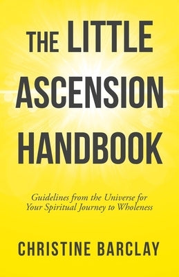 The Little Ascension Handbook: Guidelines from the Universe for Your Spiritual Journey to Wholeness by Barclay, Christine