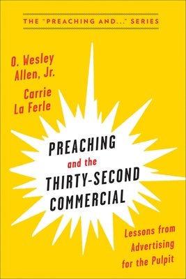Preaching and the Thirty-Second Commerical: Lessons from Advertising for the Pulpit by Allen Jr, O. Wesley