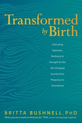 Transformed by Birth: Cultivating Openness, Resilience, and Strength for the Life Changing Journey from Pregnancy to Parenthood by Bushnell, Britta