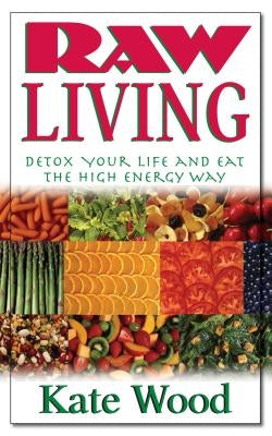 Raw Living: Detox Your Life and Eat the High Energy Way by Wood, Kate
