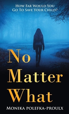 No Matter What: How Far Would You Go to Save Your Child? by Polefka-Proulx, Monika
