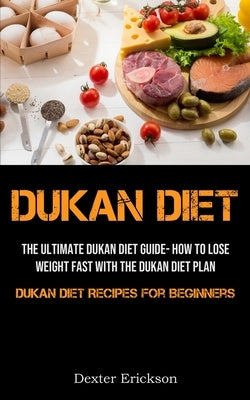 Dukan Diet: The Ultimate Dukan Diet Guide- How To Lose Weight Fast With The Dukan Diet Plan (Dukan Diet Recipes For Beginners) by Erickson, Dexter