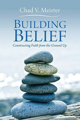 Building Belief: Constructing Faith from the Ground Up by Meister, Chad V.