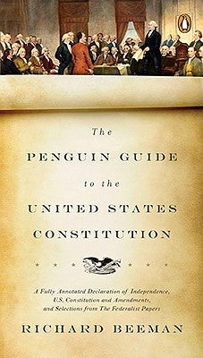 The Penguin Guide to the United States Constitution: A Fully Annotated Declaration of Independence, U.S. Constitution and Amendments, and Selections f by Beeman, Richard