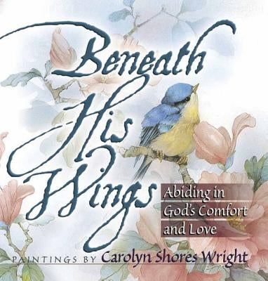 Beneath His Wings: Abiding in God's Comfort and Love by Wright, Carolyn Shores