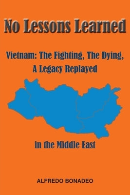 No Lessons Learned: Vietnam The Fighting, The Dying, A Legacy Replayed in the Middle East by Bonadeo, Alfredo