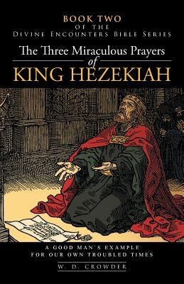The Three Miraculous Prayers of King Hezekiah: A Good Man's Example for Our Own Troubled Times by Crowder, W. D.