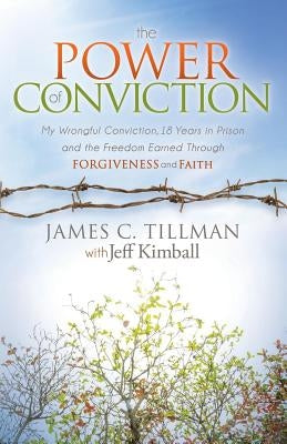 The Power of Conviction: My Wrongful Conviction 18 Years in Prison and the Freedom Earned Through Forgiveness and Faith by Tillman, James C.