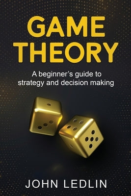 Game Theory: A Beginner's Guide to Strategy and Decision-Making by Ledlin, John
