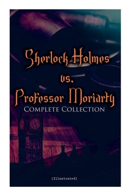 Sherlock Holmes vs. Professor Moriarty - Complete Collection (Illustrated): Tales of the World's Most Famous Detective and His Archenemy by Doyle, Arthur Conan