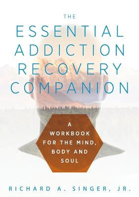 The Essential Addiction Recovery Companion: A Guidebook for the Mind, Body, and Soul by Singer, Richard