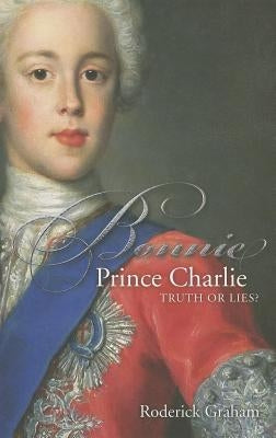 Bonnie Prince Charlie: Truth or Lies by Graham, Roderick