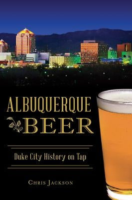 Albuquerque Beer: Duke City History on Tap by Jackson, Chris