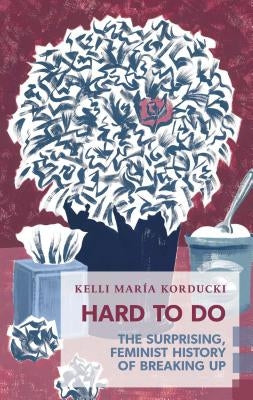 Hard to Do: The Surprising, Feminist History of Breaking Up by Korducki, Kelli María