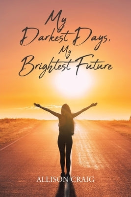 My Darkest Days, My Brightest Future by Craig, Allison