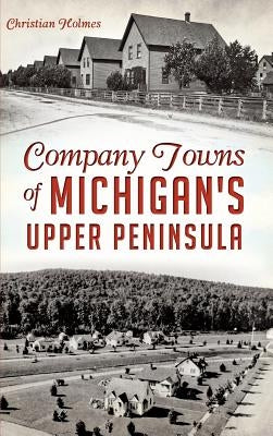 Company Towns of Michigan's Upper Peninsula by Holmes, Christian