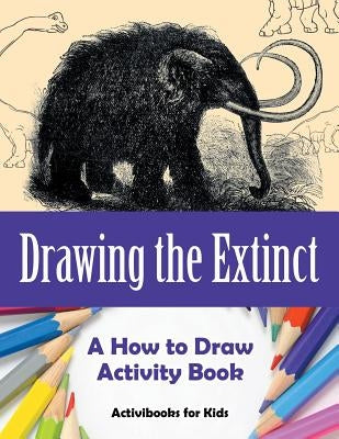 Drawing the Extinct: A How to Draw Activity Book by For Kids, Activibooks
