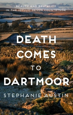 Death Comes to Dartmoor: Beauty and Brutality in the Idyllic Devon Countryside by Austin, Stephanie