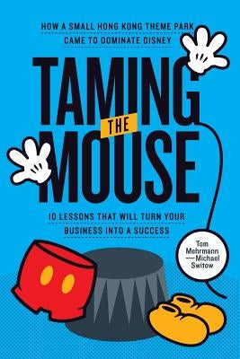 Taming the Mouse: How a Small Hong Kong Theme Park Came to Dominate Disney by Mehrmann, Tom