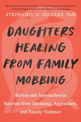 Daughters Healing from Family Mobbing: Stories and Approaches to Recover from Shunning, Aggression, and Family Violence by Sellers Phd, Stephanie A.