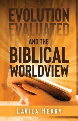 Evolution Evaluated and the Biblical Worldview by Henry, Lavila