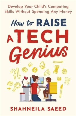 How to Raise a Tech Genius: Develop Your Child's Computing Skills Without Spending Any Money by Saeed, Shahneila