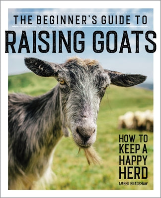 The Beginnerâ (Tm)S Guide to Raising Goats: How to Keep a Happy Herd by Bradshaw, Amber