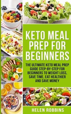 Keto Meal Prep For Beginners: The Ultimate Keto Meal Prep Guide Step-By-Step For Beginners to Weight Loss, Save Time, Eat Healthier and Save Money by Robbins, Helen