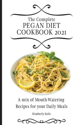 The Complete Pegan Diet Cookbook 2021: A mix of Mouth-Watering Recipes for your Daily Meals by Solis, Kimberly