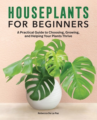 Houseplants for Beginners: A Practical Guide to Choosing, Growing, and Helping Your Plants Thrive by de la Paz, Rebecca
