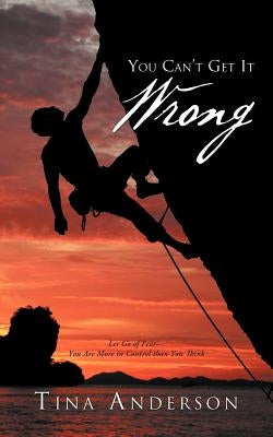 You Can't Get It Wrong: Let Go of Fear-You Are More in Control Than You Think by Andersen, Tina
