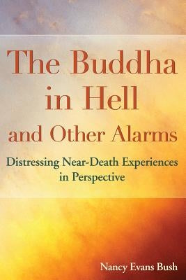 The Buddha in Hell and Other Alarms: Distressing Near-Death Experiences in Perspective by Bush, Nancy Evans