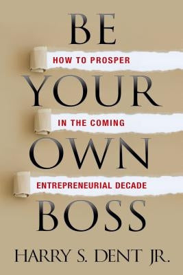 Be Your Own Boss: How to Prosper in the Coming Entrepreneurial Decade by Dent, Harry S., Jr.