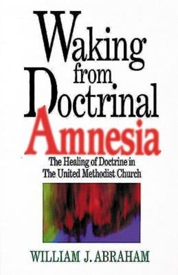 Waking from Doctrinal Amnesia: The Healing of Doctrine in the United Methodist Church by Abraham William J.