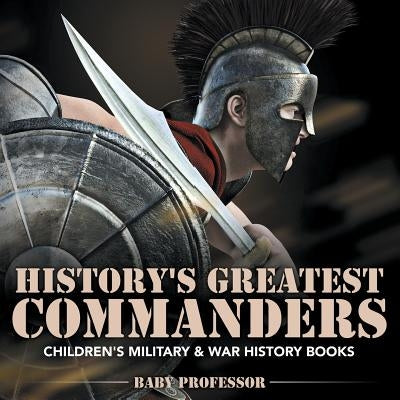 History's Greatest Commanders - Children's Military & War History Books by Baby Professor