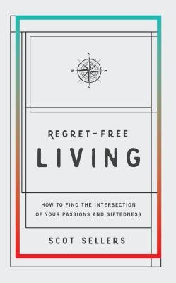 Regret-Free Living: How to Find the Intersection of Your Passions and Giftedness by Sellers, Scot