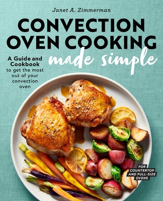 Convection Oven Cooking Made Simple: A Guide and Cookbook to Get the Most Out of Your Convection Oven by Zimmerman, Janet A.