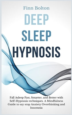 Deep Sleep Hypnosis: Fall Asleep Fast, Smarter And Better With Self-Hypnosis Techniques. A Mindfulness Guide To Say Stop Anxiety, Overthink by Bolton, Finn