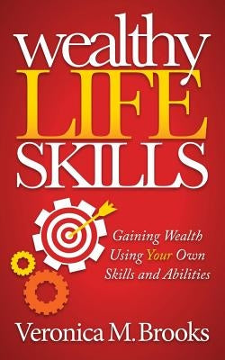 Wealthy Life Skills: Gaining Wealth Using Your Own Skills and Abilities by Brooks, Veronica M.