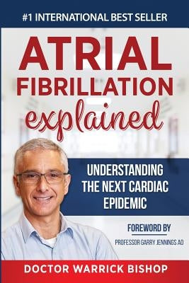 Atrial Fibrillation Explained: Understanding The Next Cardiac Epidemic by Bishop, Warrick