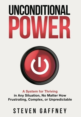 Unconditional Power: A Method for Thriving in Any Situation, No Matter How Frustrating, Complex, or Unpredictable by Gaffney, Steven