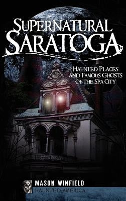 Supernatural Saratoga: Haunted Places and Famous Ghosts of the Spa City by Winfield, Mason