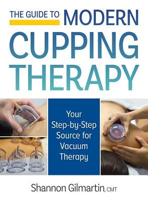 The Guide to Modern Cupping Therapy: Your Step-By-Step Source for Vacuum Therapy by Gilmartin, Shannon