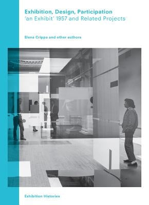 Exhibition, Design, Participation: An Exhibit 1957 and Related Projects, Exhibition Histories Vol. 7 by Crippa, Elena