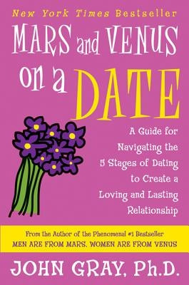 Mars and Venus on a Date: A Guide for Navigating the 5 Stages of Dating to Create a Loving and Lasting Relationship by Gray, John