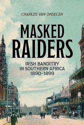 Masked Raiders: Irish Banditry in Southern Africa, 1890-1899 by Van Onselen, Charles