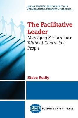 The Facilitative Leader: Managing Performance Without Controlling People by Reilly, Steve