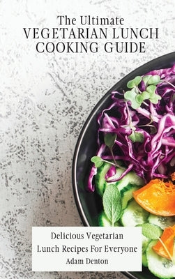 The Ultimate Vegetarian Lunch Cooking Guide: Delicious Vegetarian Lunch Recipes For Everyone by Denton, Adam
