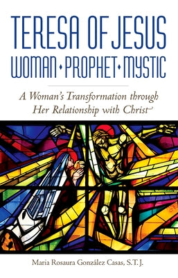 Teresa of Jesus: Woman, Prophet, Mystic: A Woman's Transformation Through Her Relationship with Christ by Casas, María Rosaura González