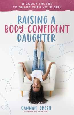 Raising a Body-Confident Daughter: 8 Godly Truths to Share with Your Girl by Gresh, Dannah